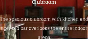Clubroom The spacious clubroom with kitchen and licensed bar overlooks the entire indoor arena
